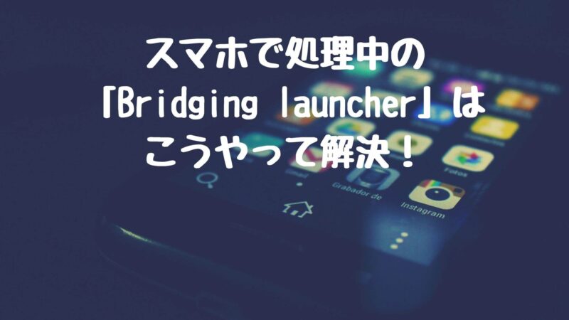スマホで処理中のBridging-launcherはこうやって解決！