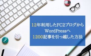 12年利用したFC2ブログからWordPressへ1200記事を引っ越した方法