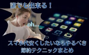 誰でも出来る!スマホ代安くしたいならやるべき節約テクニックまとめ